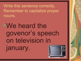 Write this sentence correctly.
Remember to capitalize proper
nouns.

 We heard the
 govenor’s speech
 on television in
 january.
 