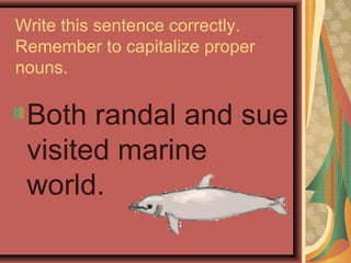 Write this sentence correctly.
Remember to capitalize proper
nouns.

 Both randal and sue
 visited marine
 world.
 