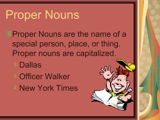 Proper Nouns
 Proper Nouns are the name of a
 special person, place, or thing.
 Proper nouns are capitalized.
   Dallas
   Officer Walker
   New York Times
 