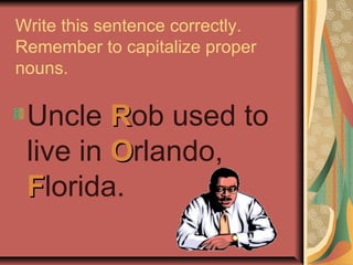Write this sentence correctly.
Remember to capitalize proper
nouns.

 Uncle Rob used to
 live in Orlando,
 Florida.
 
