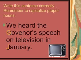 Write this sentence correctly.
Remember to capitalize proper
nouns.

 We heard the
 Govenor’s speech
 on television in
 January.
 