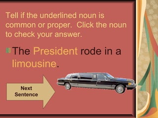 Tell if the underlined noun is
common or proper. Click the noun
to check your answer.

 The President rode in a
 limousine.

    Next
  Sentence
 