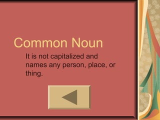 Common Noun
It is not capitalized and
names any person, place, or
thing.
 