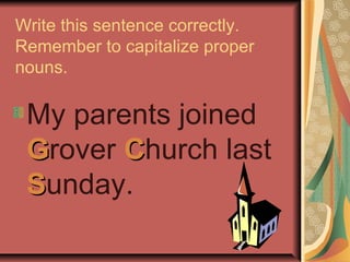 Write this sentence correctly.
Remember to capitalize proper
nouns.
My parents joined
GGrover CChurch last
SSunday.
 