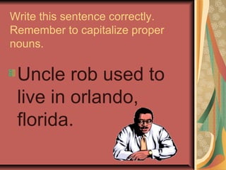 Write this sentence correctly.
Remember to capitalize proper
nouns.
Uncle rob used to
live in orlando,
florida.
 
