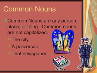 Common Nouns
Common Nouns are any person,
place, or thing. Common nouns
are not capitalized.
The city
A policeman
That newspaper
 
