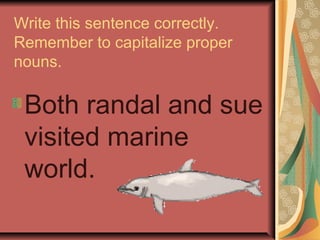 Write this sentence correctly.
Remember to capitalize proper
nouns.
Both randal and sue
visited marine
world.
 