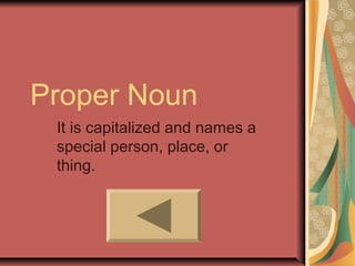 Proper Noun
It is capitalized and names a
special person, place, or
thing.
 