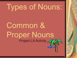 Types of Nouns:
Common &
Proper Nouns
Project LA Activity
 