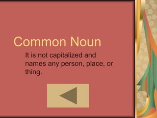 Common Noun
It is not capitalized and
names any person, place, or
thing.
 