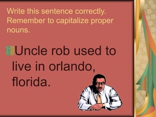 Write this sentence correctly.
Remember to capitalize proper
nouns.
Uncle rob used to
live in orlando,
florida.
 