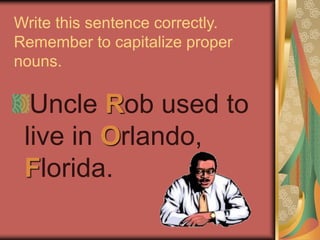 Write this sentence correctly.
Remember to capitalize proper
nouns.
Uncle Rob used to
live in Orlando,
Florida.
 