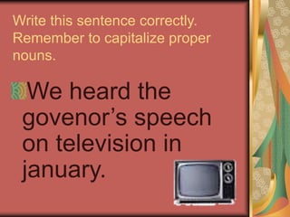 Write this sentence correctly.
Remember to capitalize proper
nouns.
We heard the
govenor’s speech
on television in
january.
 