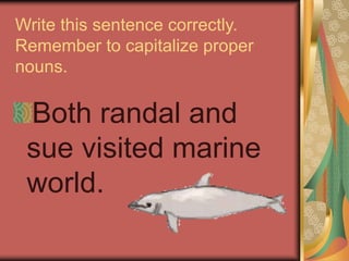 Write this sentence correctly.
Remember to capitalize proper
nouns.
Both randal and
sue visited marine
world.
 
