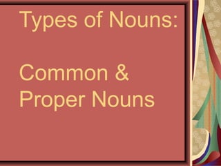 Types of Nouns:

Common &
Proper Nouns
 