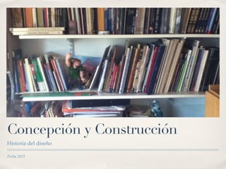 Concepción y Construcción
Historia del diseño

Fecha 2011
 