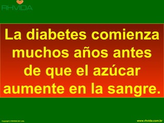 Copyright © RHVIDA S/C Ltda. www.rhvida.com.br
La diabetes comienza
muchos años antes
de que el azúcar
aumente en la sangre.
 