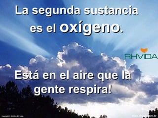 Copyright © RHVIDA S/C Ltda. www.rhvida.com.br
La segunda sustanciaLa segunda sustancia
es eles el oxígenooxígeno..
Está en el aire que laEstá en el aire que la
gente respira!gente respira!
Copyright © RHVIDA S/C Ltda. www.rhvida.com.br
 