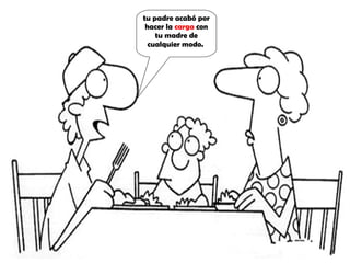 tu padre acabó por hacer la carga con tu madre de cualquier modo.