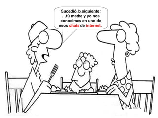 Sucedió lo siguiente:
…tú madre y yo nos
conocimos en uno de
esos chats de internet.
