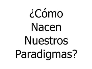 ¿Cómo
Nacen
Nuestros
Paradigmas?
 