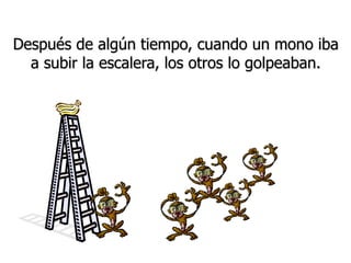 Después de algún tiempo, cuando un mono iba
a subir la escalera, los otros lo golpeaban.
 