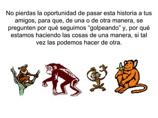 No pierdas la oportunidad de pasar esta historia a tus
amigos, para que, de una o de otra manera, se
pregunten por qué seguimos “golpeando” y, por qué
estamos haciendo las cosas de una manera, si tal
vez las podemos hacer de otra.
 