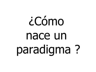 ¿Cómo
  nace un
paradigma ?
 