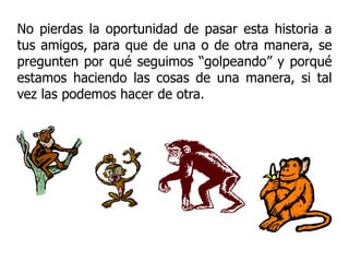 No pierdas la oportunidad de pasar esta historia a
tus amigos, para que de una o de otra manera, se
pregunten por qué seguimos “golpeando” y porqué
estamos haciendo las cosas de una manera, si tal
vez las podemos hacer de otra.
 