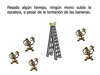 Pasado algún tiempo, ningún mono subía la
escalera, a pesar de la tentación de las bananas.
 