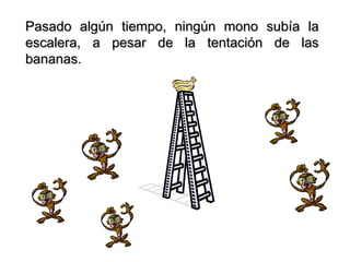 Pasado algún tiempo, ningún mono subía la
escalera, a pesar de la tentación de las
bananas.
 