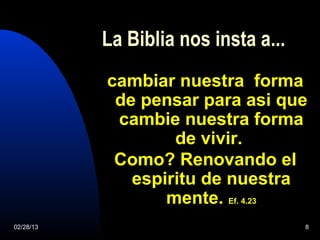 La Biblia nos insta a...
           cambiar nuestra forma
            de pensar para asi que
            cambie nuestra forma
                   de vivir.
            Como? Renovando el
              espiritu de nuestra
                  mente. Ef. 4.23
02/28/13                              8
 