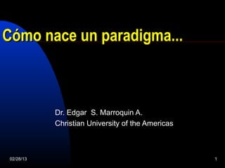 Cómo nace un paradigma...



            Dr. Edgar S. Marroquin A.
            Christian University of the Americas



 02/28/13                                          1
 