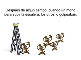 Después de algún tiempo, cuando un mono
iba a subir la escalera, los otros lo golpeaban.

 