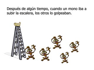 Después de algún tiempo, cuando un mono iba a 
subir la escalera, los otros lo golpeaban. 
 