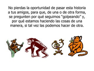 No pierdas la oportunidad de pasar esta historia a tus amigos, para que, de una o de otra forma, se pregunten por qué seguimos “golpeando” y, por qué estamos haciendo las cosas de una manera, si tal vez las podemos hacer de otra. 