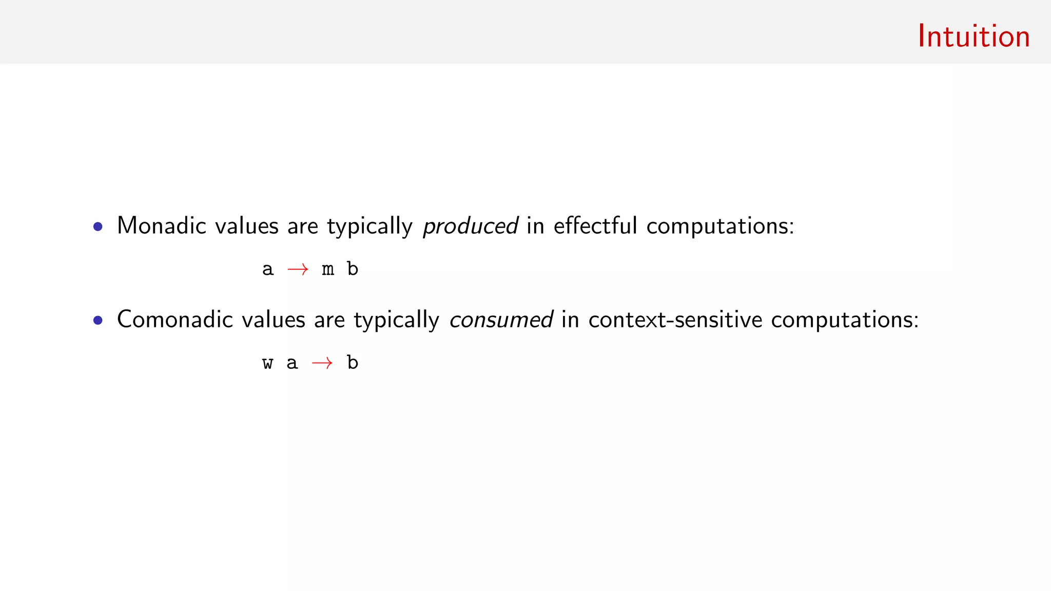 Intuition
• Monadic values are typically produced in eﬀectful computations:
a → m b
• Comonadic values are typically consumed in context-sensitive computations:
w a → b
 