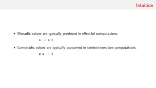 Intuition
• Monadic values are typically produced in eﬀectful computations:
a → m b
• Comonadic values are typically consumed in context-sensitive computations:
w a → b
 