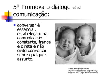 5º Promova o diálogo e a comunicação: conversar é essencial, estabeleça uma comunicação constante, franca e direta e não evite conversar sobre qualquer assunto. 