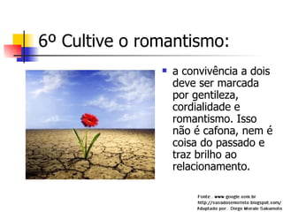 6º Cultive o romantismo: a convivência a dois deve ser marcada por gentileza, cordialidade e romantismo. Isso não é cafona, nem é coisa do passado e traz brilho ao relacionamento. 