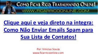 Clique aqui e veja direto na íntegra:
Como Não Enviar Emails Spam para
Sua Lista de Contatos!
Por: Vinicius Souza
www.ficarricoonline.com
 