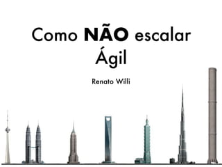 Como NÃO escalar
Ágil
Renato Willi
 