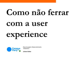 Como não ferrar
com a user
experience
    Área Inovação | Desenvolvimento
    10/02/2012

    Juliana Gaiba
 