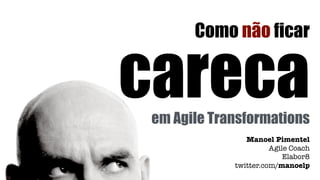 careca
Manoel Pimentel
Agile Coach
Elabor8
twitter.com/manoelp
Como não ficar
em Agile Transformations
 