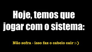 Hoje, temos que
jogar com o sistema:
Não sofra - isso faz o cabelo cair :-)
 