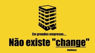 Não existe "change"
Em grandes empresas….
mudança
 
