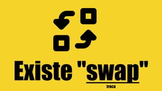Existe "swap"troca
 