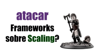 atacar
Frameworks
sobre Scaling?
 