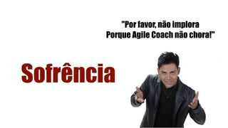 Sofrência
"Por favor, não implora
Porque Agile Coach não chora!"
 