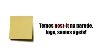 Temos post-it na parede,
logo, somos ágeis!
 